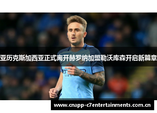 亚历克斯加西亚正式离开赫罗纳加盟勒沃库森开启新篇章